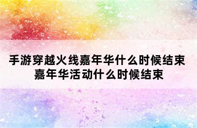 手游穿越火线嘉年华什么时候结束 嘉年华活动什么时候结束